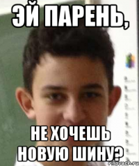 эй парень, не хочешь новую шину?