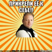 прикрепи её к себе!! 