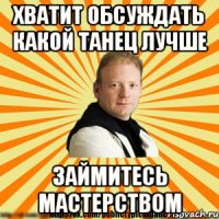 хватит обсуждать какой танец лучше займитесь мастерством