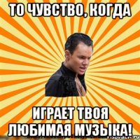 то чувство, когда играет твоя любимая музыка!