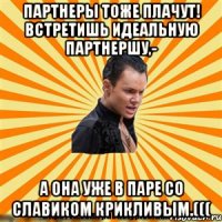 партнеры тоже плачут! встретишь идеальную партнершу,- а она уже в паре со славиком крикливым.(((