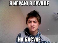 я играю в группе на басухе