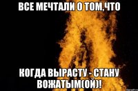 Все мечтали о том,что когда вырасту - стану вожатым(ой)!