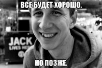 все будет хорошо. но позже.
