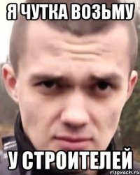 Я чутка возьму у строителей