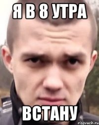 Я в 8 утра встану