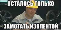 осталось только замотать изолентой