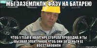 мы заземлили фазу на батарею чтоб у тебя в квартире сгорела проводка, и ты вызвал электриков чтоб они за деньги ее восстановили