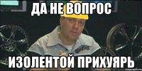 да не вопрос изолентой прихуярь