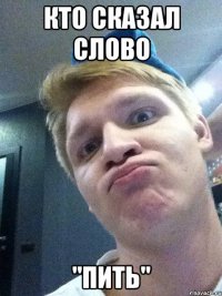 кто сказал слово "пить"