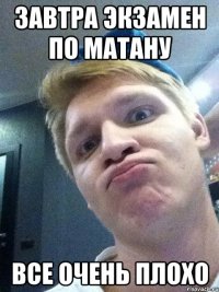 завтра экзамен по матану все очень плохо