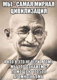 Мы - самая мирная цивилизация А кто в это не верит, тому мы это докажем с помощью 100500 атомных бомб