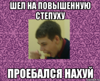 Шел на повышенную степуху проебался нахуй