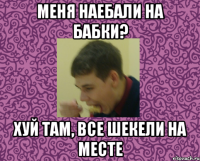 меня наебали на бабки? хуй там, все шекели на месте