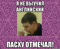 я не выучил английский пасху отмечал!