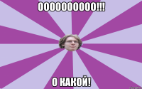 ОООООООООО!!! О какой!