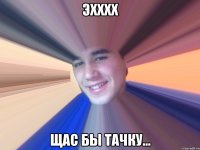 Эхххх Щас бы тачку...