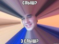 слыш? э слыш?