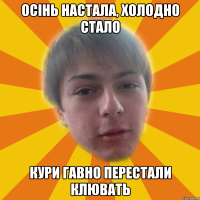 Осінь настала, холодно стало кури гавно перестали клювать