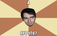 А про что?