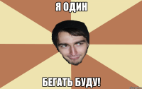 я один бегать буду!
