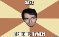Хаха прикинь я умер!