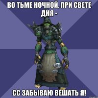 Во тьме ночной, при свете дня - сс забываю вешать я!