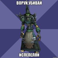 воруй,убивай испепеляй