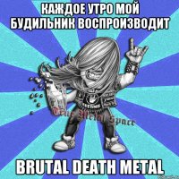 Каждое утро мой будильник воспроизводит brutal death metal