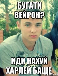 бугати вейрон? иди нахуй харлей баще