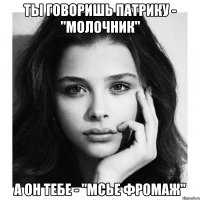ты говоришь патрику - "молочник" а он тебе - "мсье фромаж"
