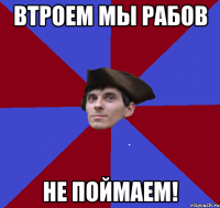 втроем мы рабов не поймаем!