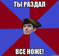 ты раздал все ноже!