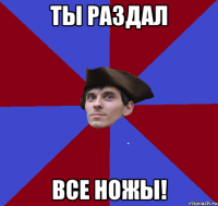 ты раздал все ножы!