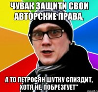 Чувак защити свои авторские права, а то петросян шутку спиздит, хотя не, побрезгует"