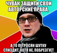 Чувак защити свои авторские права, а то петросян шутку спиздит, хотя не, побрезгует