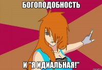 богоподобность и "я идиальная!"