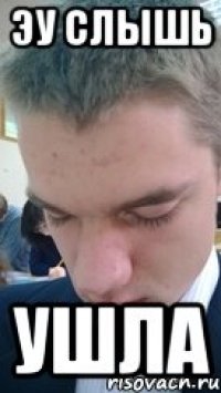 эу слышь ушла