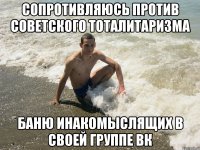Сопротивляюсь против советского тоталитаризма Баню инакомыслящих в своей группе ВК