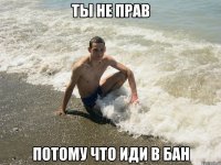 Ты не прав потому что иди в бан