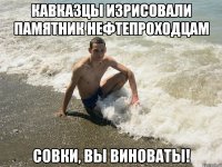 кавказцы изрисовали памятник нефтепроходцам совки, вы виноваты!