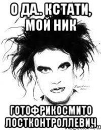 О ДА.. КСТАТИ, МОЙ НИК ГОТОФРИКОСМИТО ЛОСТКОНТРОЛЛЕВИЧ