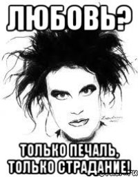 ЛЮБОВЬ? ТОЛЬКО ПЕЧАЛЬ, ТОЛЬКО СТРАДАНИЕ!