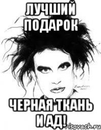 ЛУЧШИЙ ПОДАРОК ЧЕРНАЯ ТКАНЬ И АД!