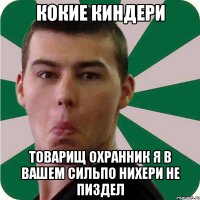 кокие киндери товарищ охранник я в вашем сильпо нихери не пиздел