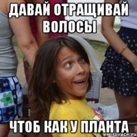 давай отращивай волосы чтоб как у планта