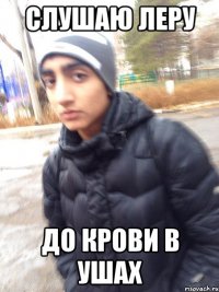СЛУШАЮ ЛЕРУ ДО КРОВИ В УШАХ