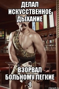 делал искусственное дыхание взорвал больному легкие :(