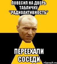 повесил на дверь табличку "радиоактивность" переехали соседи