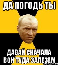 да погодь ты давай сначала вон туда залезем